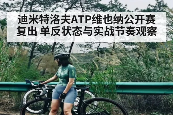 迪米特洛夫ATP维也纳公开赛复出 单反状态与实战节奏观察