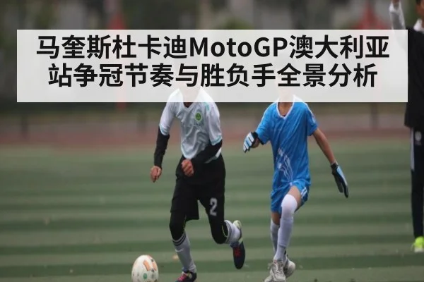 马奎斯杜卡迪MotoGP澳大利亚站争冠节奏与胜负手全景分析